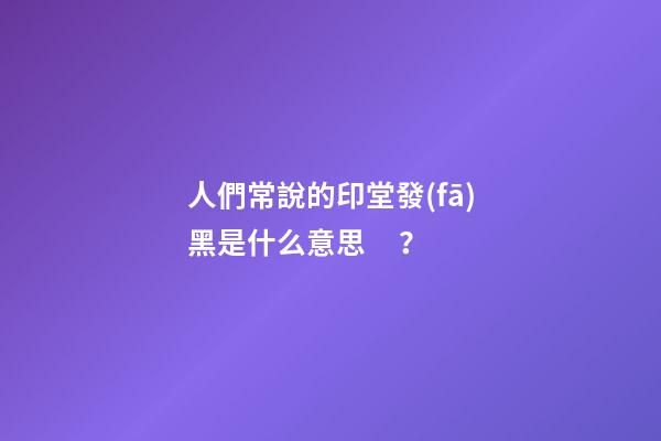 人們常說的印堂發(fā)黑是什么意思？